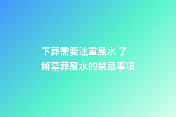 下葬需要注重風水 了解墓葬風水的禁忌事項